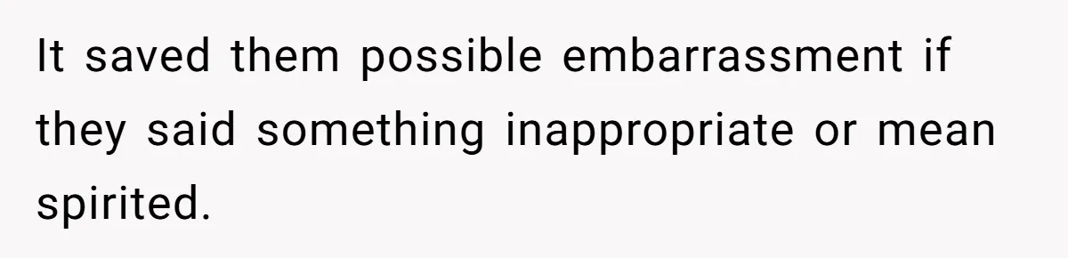 It saved them possible embarrassment if they said something inappropriate or mean spirited.