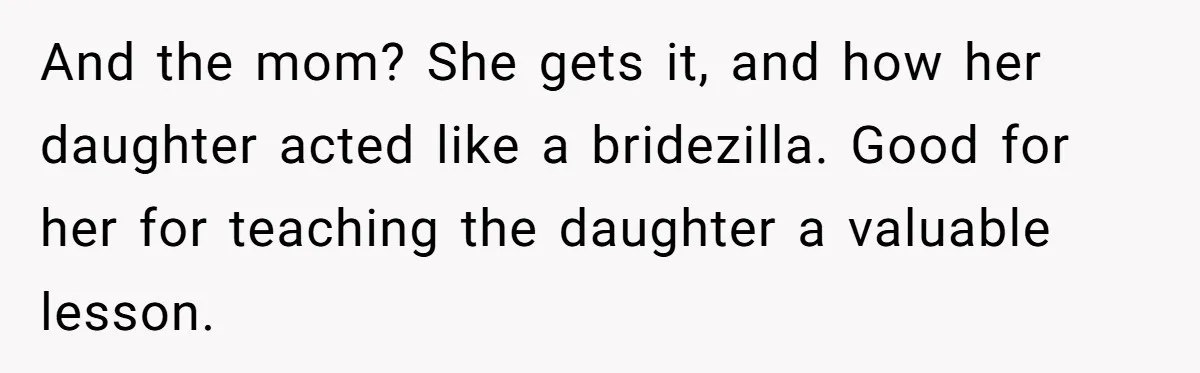 And the mom? She gets it, and how her daughter acted like a bridezilla. Good for her for teaching the daughter a valuable lesson.