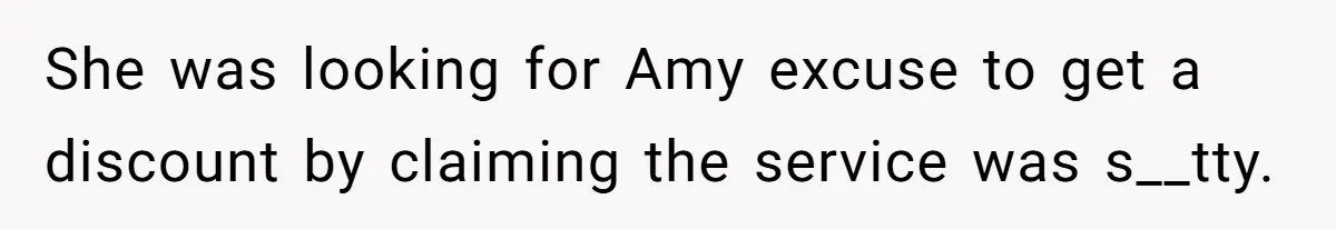 She was looking for Amy excuse to get a discount by claiming the service was s__tty.