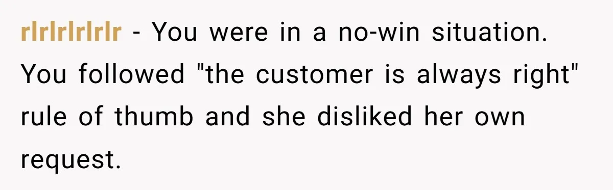 rlrlrlrlrlr − You were in a no-win situation. You followed "the customer is always right" rule of thumb and she disliked her own request.