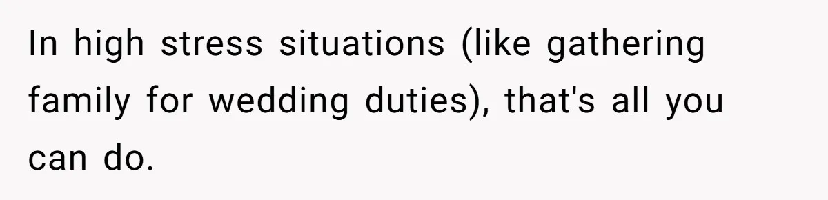 In high stress situations (like gathering family for wedding duties), that's all you can do.