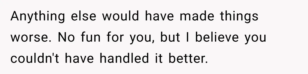 Anything else would have made things worse. No fun for you, but I believe you couldn't have handled it better.