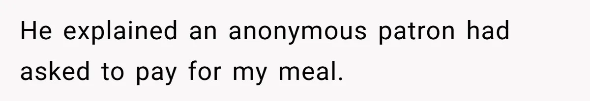 He explained an anonymous patron had asked to pay for my meal.