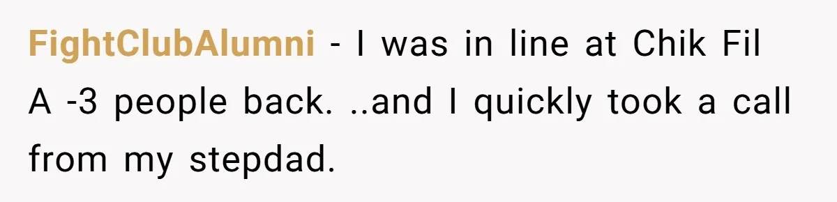 FightClubAlumni − I was in line at Chik Fil A -3 people back. ..and I quickly took a call from my stepdad.