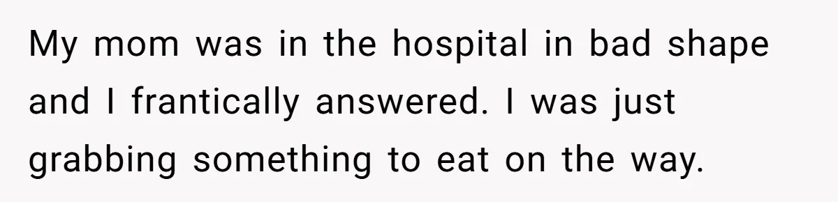 My mom was in the hospital in bad shape and I frantically answered. I was just grabbing something to eat on the way.