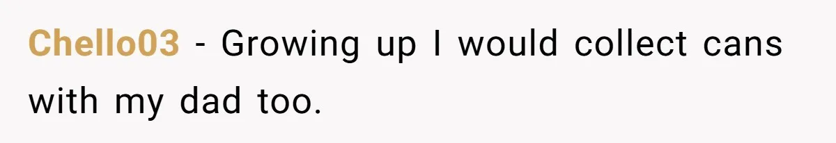 Chello03 − Growing up I would collect cans with my dad too.