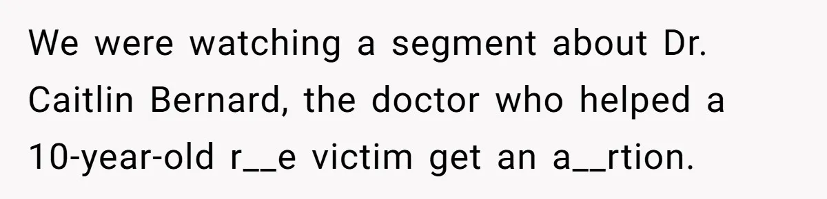 We were watching a segment about Dr. Caitlin Bernard, the doctor who helped a 10-year-old r__e victim get an a__rtion.