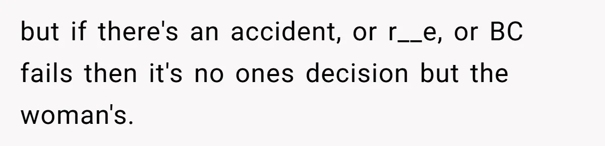 but if there's an accident, or r__e, or BC fails then it's no ones decision but the woman's.