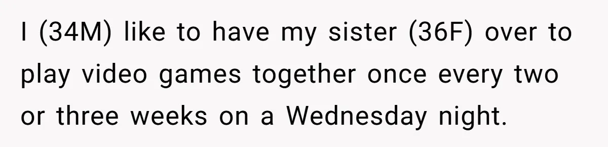 I (34M) like to have my sister (36F) over to play video games together once every two or three weeks on a Wednesday night.