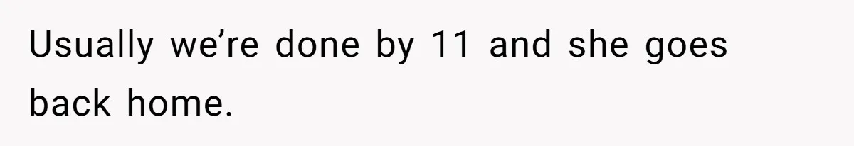 Usually we’re done by 11 and she goes back home.