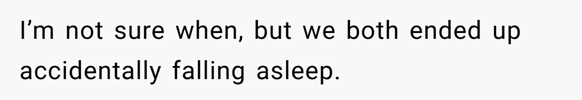 I’m not sure when, but we both ended up accidentally falling asleep.