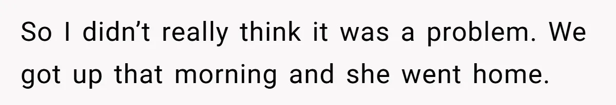 So I didn’t really think it was a problem. We got up that morning and she went home.