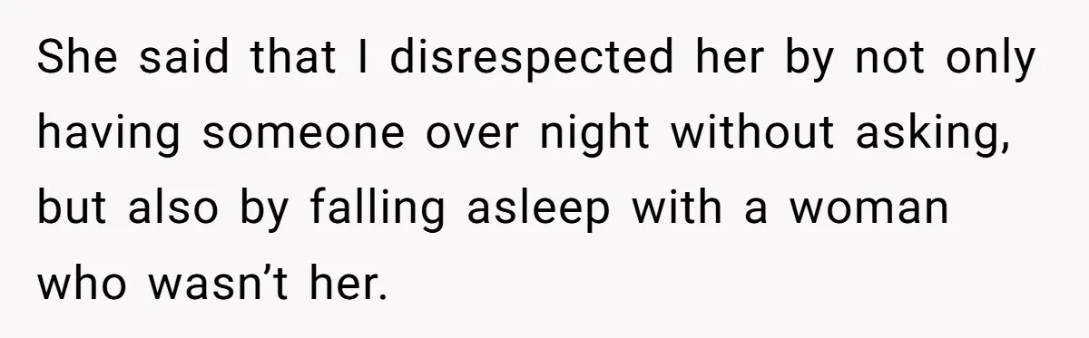 She said that I disrespected her by not only having someone over night without asking, but also by falling asleep with a woman who wasn’t her.