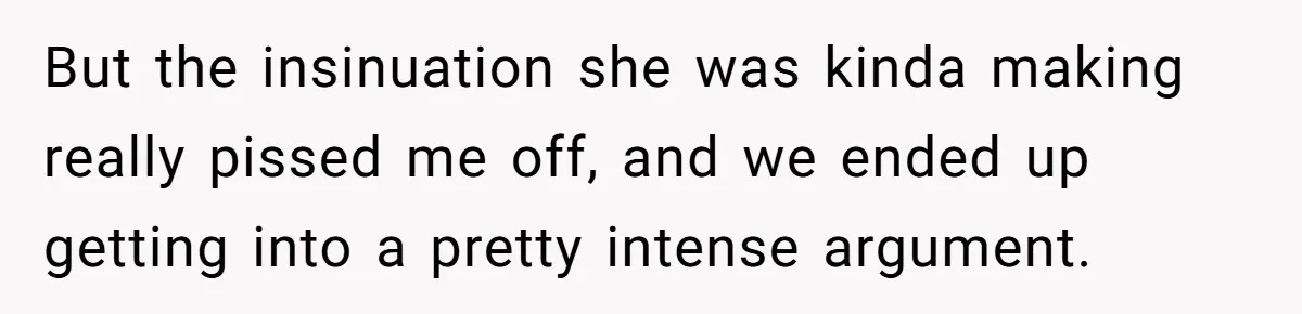 But the insinuation she was kinda making really pissed me off, and we ended up getting into a pretty intense argument.
