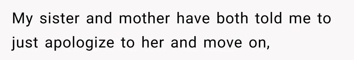 My sister and mother have both told me to just apologize to her and move on,