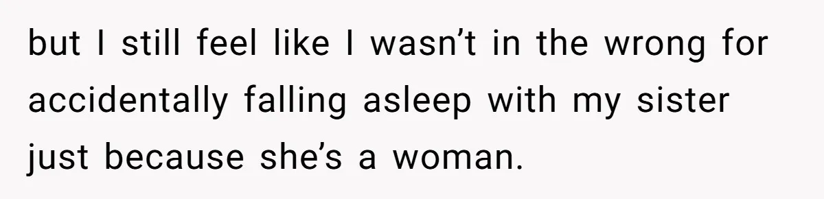 but I still feel like I wasn’t in the wrong for accidentally falling asleep with my sister just because she’s a woman.