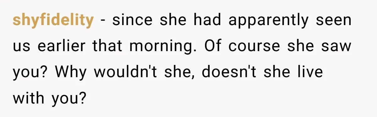 shyfidelity − since she had apparently seen us earlier that morning. Of course she saw you? Why wouldn't she, doesn't she live with you?