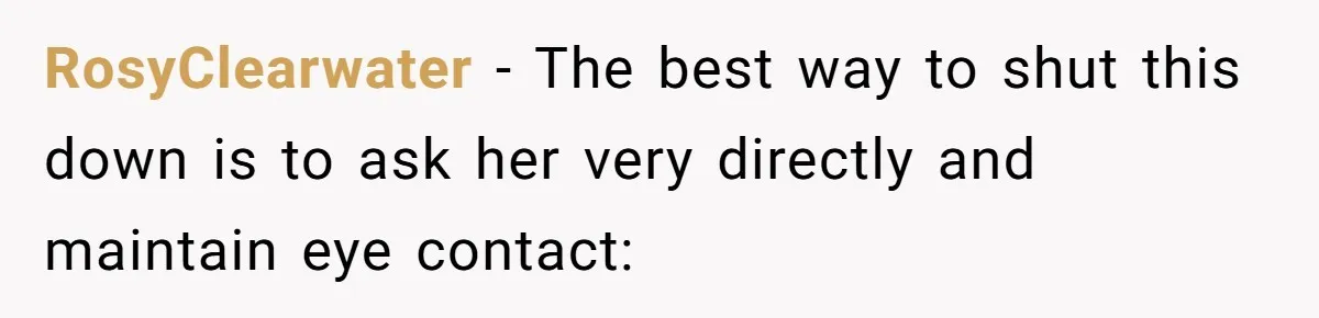 RosyClearwater − The best way to shut this down is to ask her very directly and maintain eye contact: