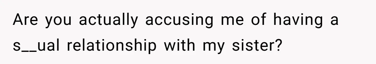 Are you actually accusing me of having a s__ual relationship with my sister?