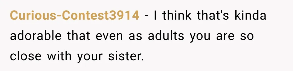 Curious-Contest3914 − I think that's kinda adorable that even as adults you are so close with your sister.