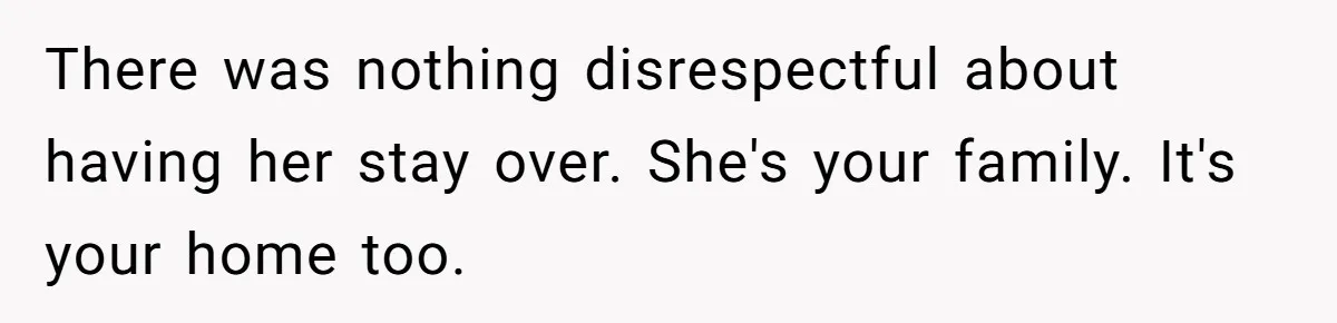 There was nothing disrespectful about having her stay over. She's your family. It's your home too.