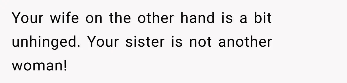 Your wife on the other hand is a bit unhinged. Your sister is not another woman!