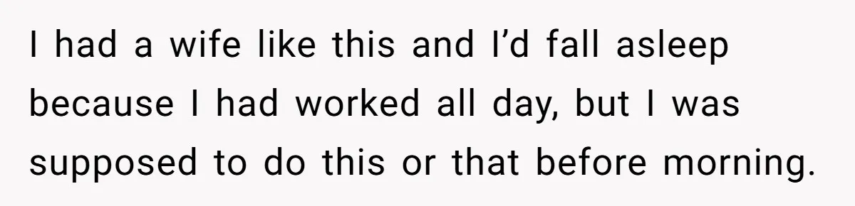 I had a wife like this and I’d fall asleep because I had worked all day, but I was supposed to do this or that before morning.