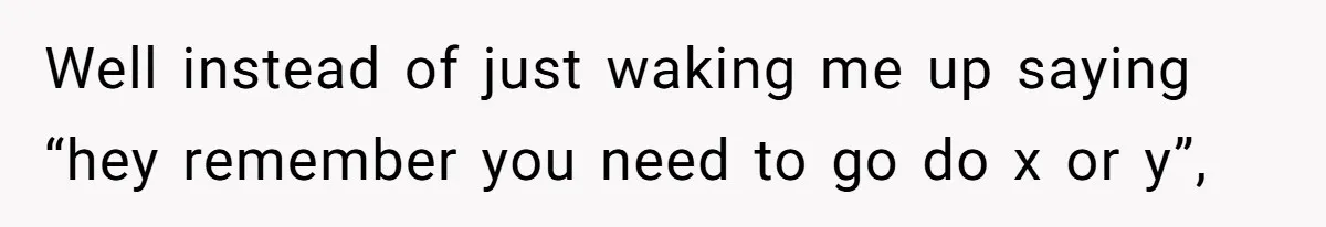 Well instead of just waking me up saying “hey remember you need to go do x or y”,
