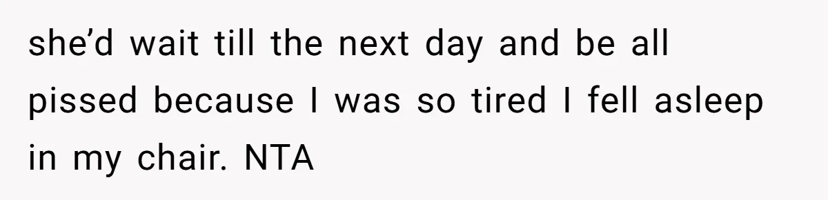 she’d wait till the next day and be all pissed because I was so tired I fell asleep in my chair. NTA