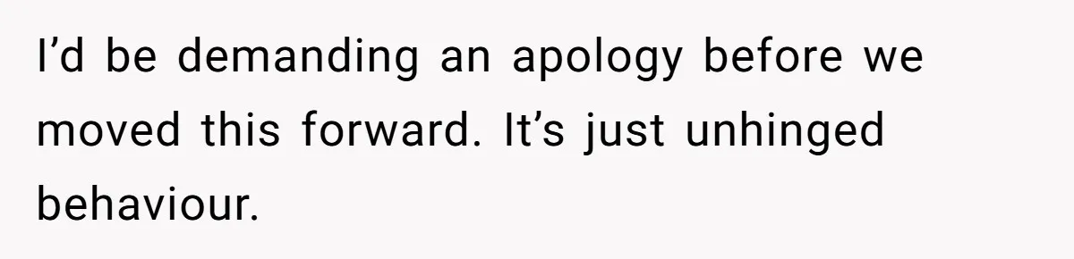 I’d be demanding an apology before we moved this forward. It’s just unhinged behaviour.