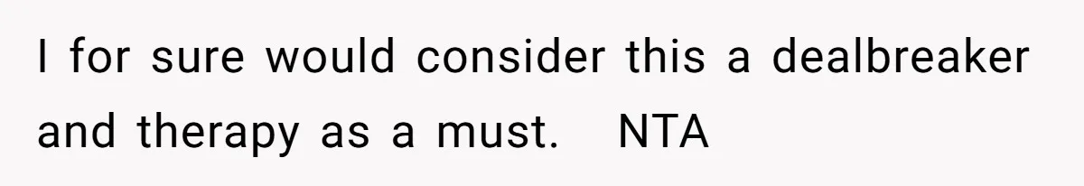 I for sure would consider this a dealbreaker and therapy as a must.   NTA