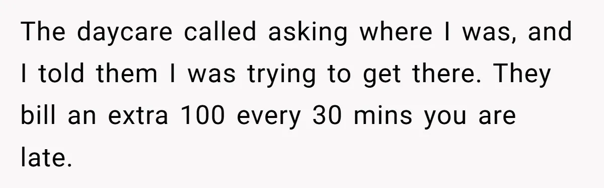 She Told Her Sister She’s Selfish After Refusing To Help With Kids, And Then Canceled The Engagement Party The daycare called asking where I was, and I told them I was trying to get there. They bill an extra 100 every 30 mins you are late.