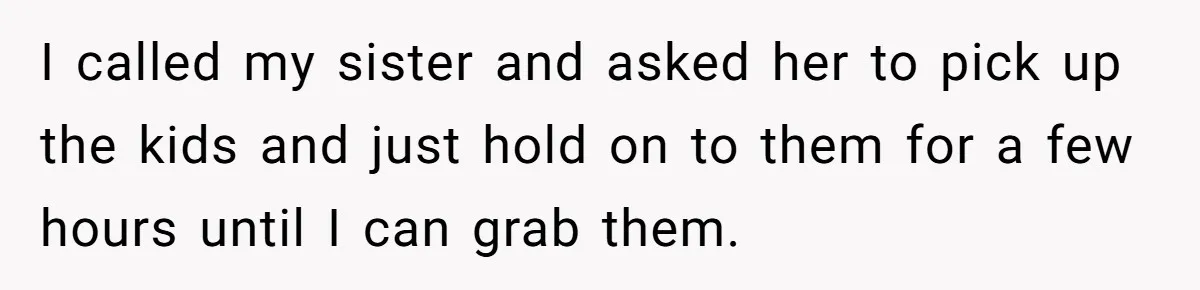 She Told Her Sister She’s Selfish After Refusing To Help With Kids, And Then Canceled The Engagement Party I called my sister and asked her to pick up the kids and just hold on to them for a few hours until I can grab them.