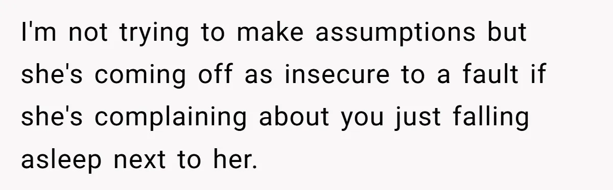I'm not trying to make assumptions but she's coming off as insecure to a fault if she's complaining about you just falling asleep next to her.