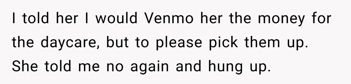She Told Her Sister She’s Selfish After Refusing To Help With Kids, And Then Canceled The Engagement Party I told her I would Venmo her the money for the daycare, but to please pick them up. She told me no again and hung up.