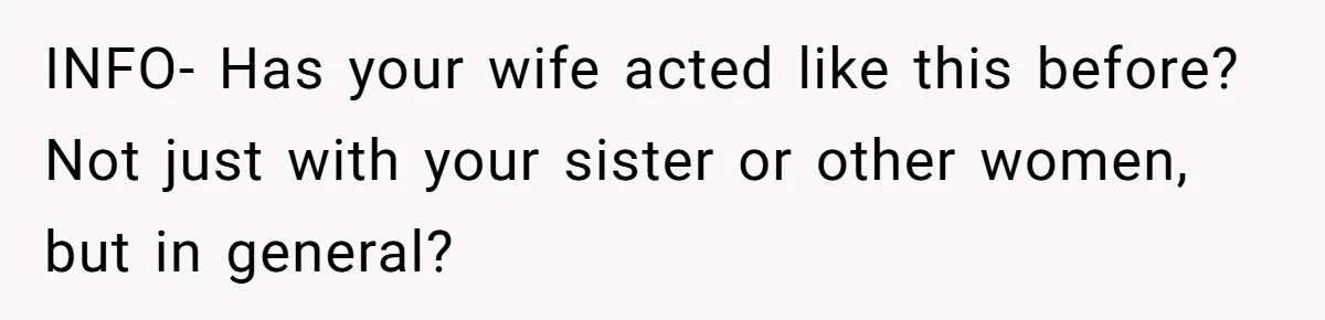 INFO- Has your wife acted like this before? Not just with your sister or other women, but in general?