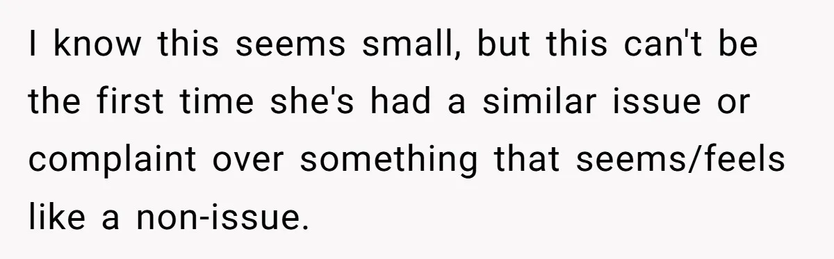 I know this seems small, but this can't be the first time she's had a similar issue or complaint over something that seems/feels like a non-issue.