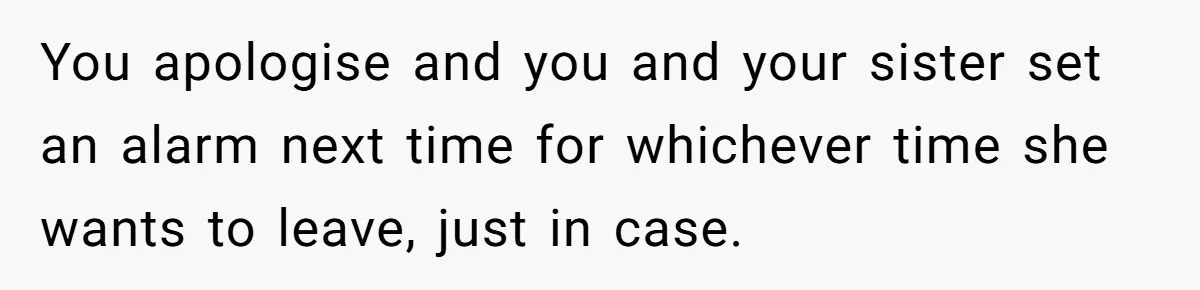 You apologise and you and your sister set an alarm next time for whichever time she wants to leave, just in case.