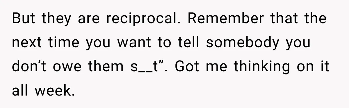 She Told Her Sister She’s Selfish After Refusing To Help With Kids, And Then Canceled The Engagement Party But they are reciprocal. Remember that the next time you want to tell somebody you don’t owe them s__t”. Got me thinking on it all week.