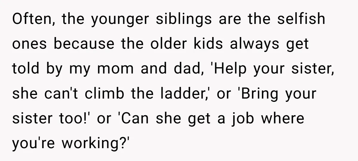 She Told Her Sister She’s Selfish After Refusing To Help With Kids, And Then Canceled The Engagement Party Often, the younger siblings are the selfish ones because the older kids always get told by my mom and dad, 'Help your sister, she can't climb the ladder,' or 'Bring...