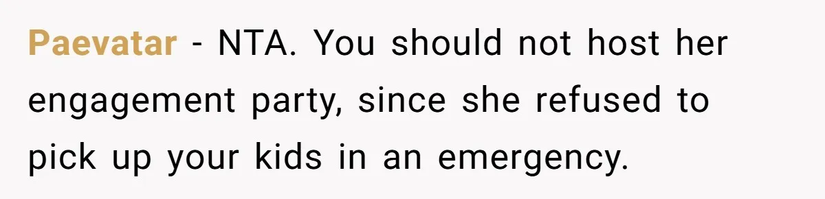 She Told Her Sister She’s Selfish After Refusing To Help With Kids, And Then Canceled The Engagement Party Paevatar − NTA. You should not host her engagement party, since she refused to pick up your kids in an emergency.