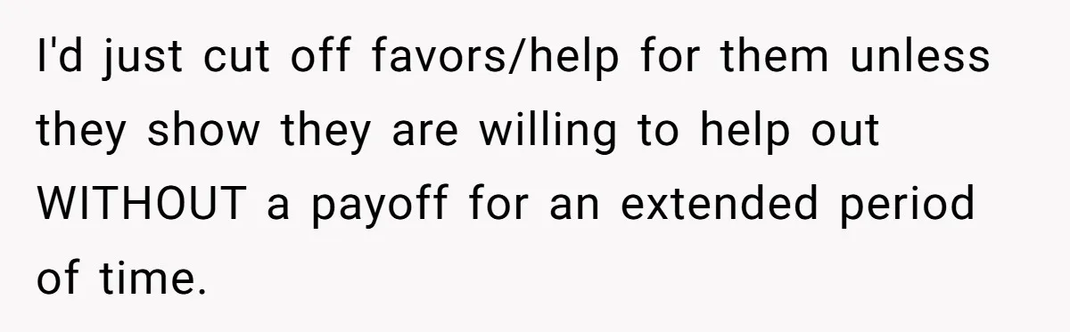 She Told Her Sister She’s Selfish After Refusing To Help With Kids, And Then Canceled The Engagement Party I'd just cut off favors/help for them unless they show they are willing to help out WITHOUT a payoff for an extended period of time.