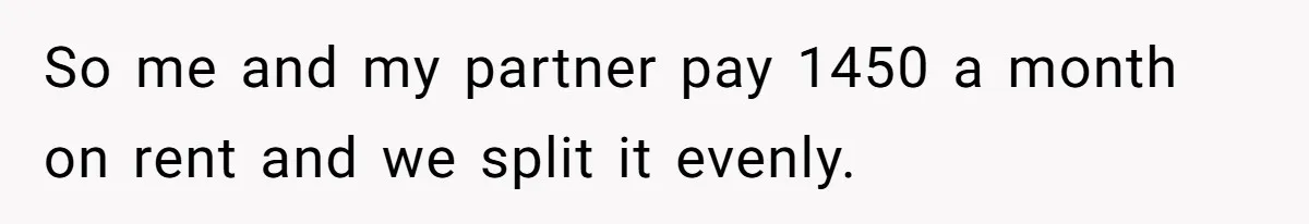 Couple Faces Drama When Sister-In-Law Moves In With Baby And Demands Less Rent Because She’s A Stay-at-Home Mom So me and my partner pay 1450 a month on rent and we split it evenly.