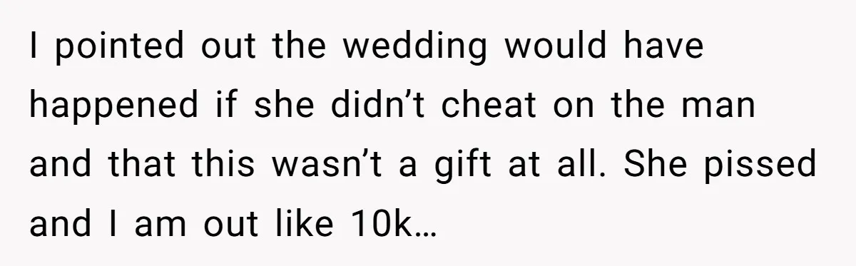 Dad Wants His Daughter To Pay Back The Wedding Costs After She Cheated, But She Thinks He’s Cruel I pointed out the wedding would have happened if she didn’t cheat on the man and that this wasn’t a gift at all. She pissed and I am out like...