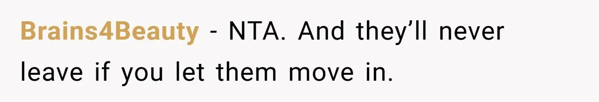 Couple Faces Drama When Sister-In-Law Moves In With Baby And Demands Less Rent Because She’s A Stay-at-Home Mom Brains4Beauty − NTA. And they’ll never leave if you let them move in.