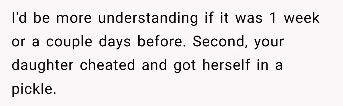 Dad Wants His Daughter To Pay Back The Wedding Costs After She Cheated, But She Thinks He’s Cruel I'd be more understanding if it was 1 week or a couple days before. Second, your daughter cheated and got herself in a pickle.