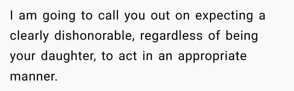 Dad Wants His Daughter To Pay Back The Wedding Costs After She Cheated, But She Thinks He’s Cruel I am going to call you out on expecting a clearly dishonorable, regardless of being your daughter, to act in an appropriate manner.