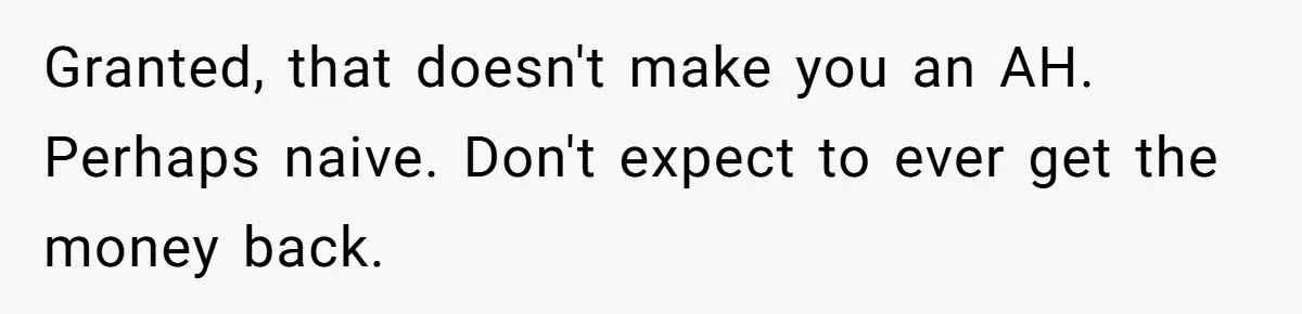 Dad Wants His Daughter To Pay Back The Wedding Costs After She Cheated, But She Thinks He’s Cruel Granted, that doesn't make you an AH. Perhaps naive. Don't expect to ever get the money back.