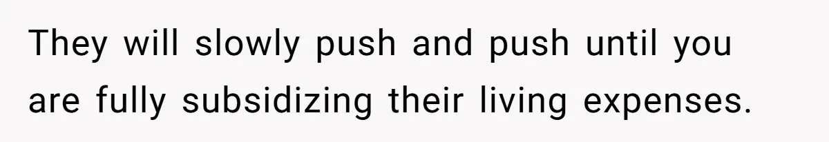 Couple Faces Drama When Sister-In-Law Moves In With Baby And Demands Less Rent Because She’s A Stay-at-Home Mom They will slowly push and push until you are fully subsidizing their living expenses.