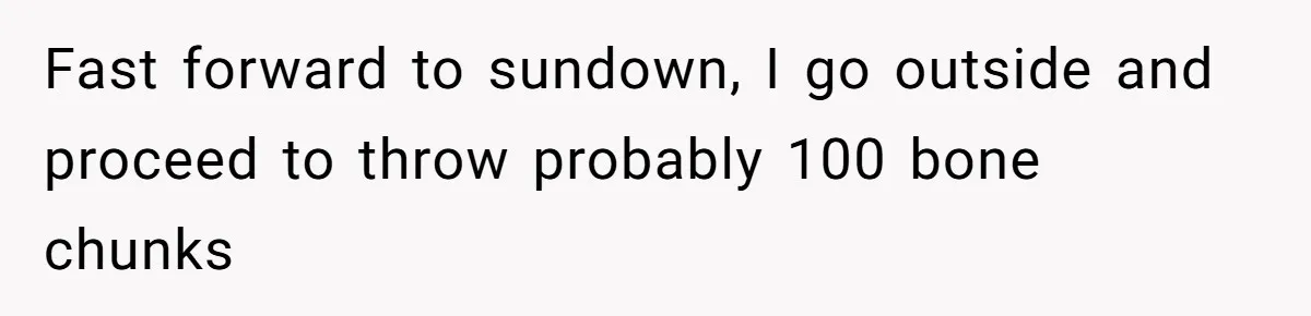 Neighbor Throws Bones Over the Fence, But This Man’s Petty Revenge Leaves Him Speechless Fast forward to sundown, I go outside and proceed to throw probably 100 bone chunks